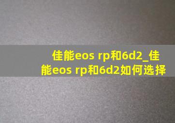 佳能eos rp和6d2_佳能eos rp和6d2如何选择